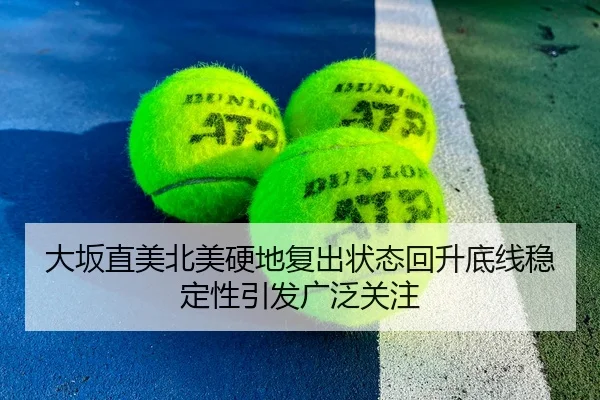 大坂直美北美硬地复出状态回升底线稳定性引发广泛关注